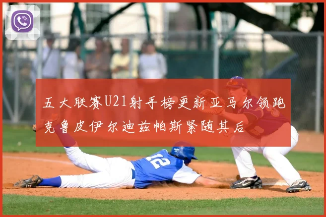 五大联赛U21射手榜更新亚马尔领跑克鲁皮伊尔迪兹帕斯紧随其后