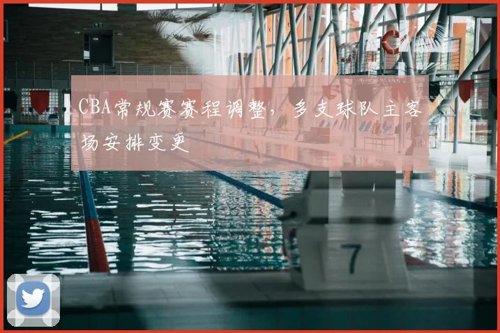CBA常规赛赛程调整,多支球队主客场安排变更