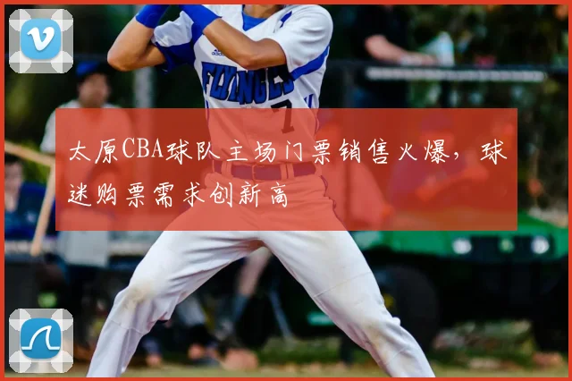 太原CBA球队主场门票销售火爆，球迷购票需求创新高