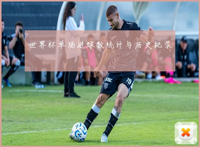 世界杯单场进球数统计与历史纪录