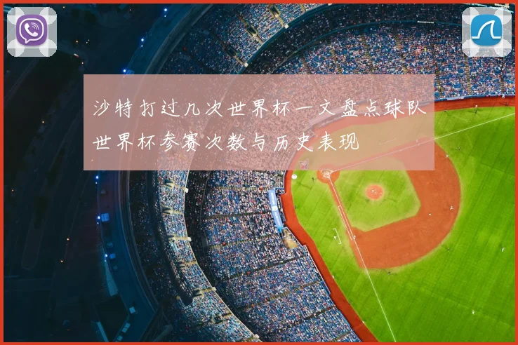 沙特打过几次世界杯一文盘点球队世界杯参赛次数与历史表现