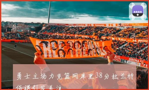 勇士主场力克篮网库里38分杜兰特伤退引发关注
