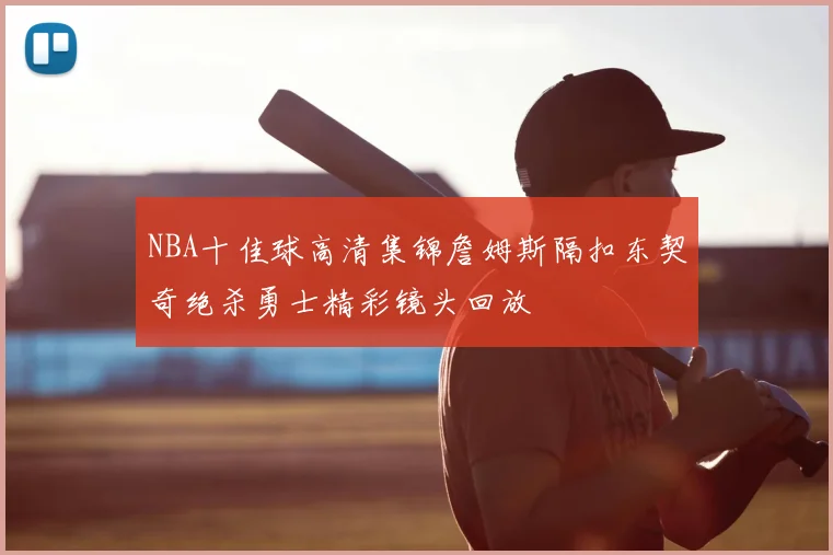 NBA十佳球高清集锦詹姆斯隔扣东契奇绝杀勇士精彩镜头回放