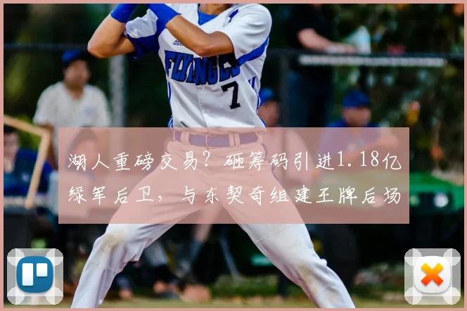 湖人重磅交易？砸筹码引进1.18亿绿军后卫，与东契奇组建王牌后场
