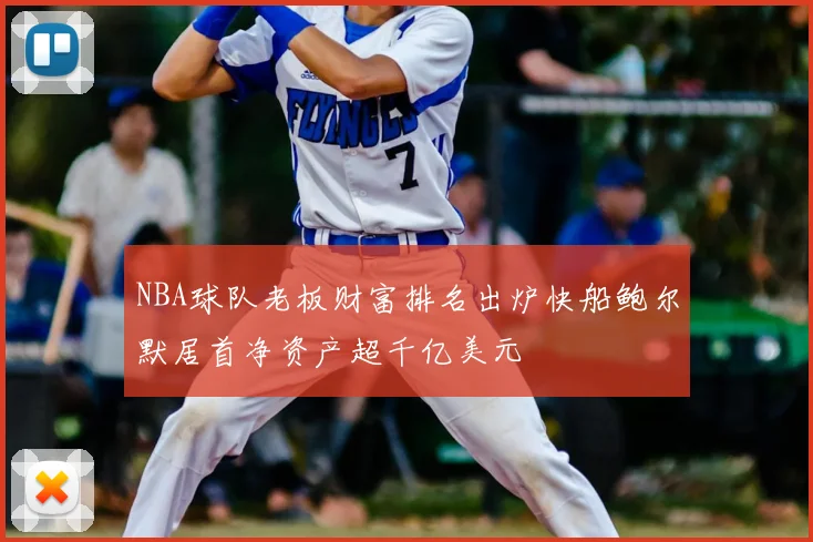 NBA球队老板财富排名出炉快船鲍尔默居首净资产超千亿美元
