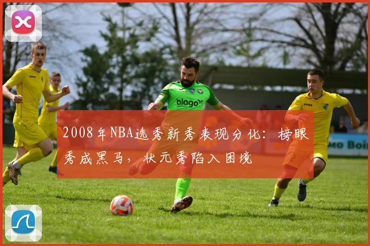 2008年NBA选秀新秀表现分化：榜眼秀成黑马，状元秀陷入困境