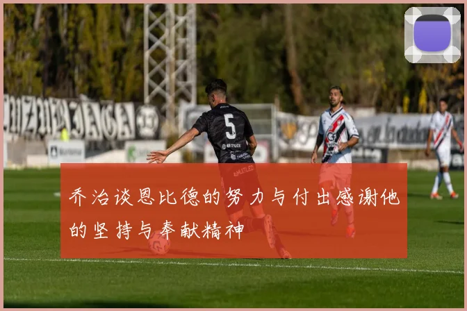 乔治谈恩比德的努力与付出感谢他的坚持与奉献精神