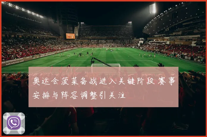 奥运会菠菜备战进入关键阶段 赛事安排与阵容调整引关注