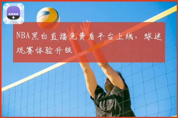 NBA黑白直播免费看平台上线，球迷观赛体验升级