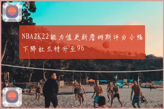 NBA2K22能力值更新詹姆斯评分小幅下降杜兰特升至96