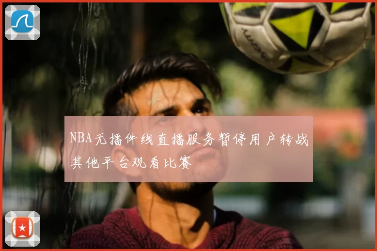 NBA无播件线直播服务暂停用户转战其他平台观看比赛