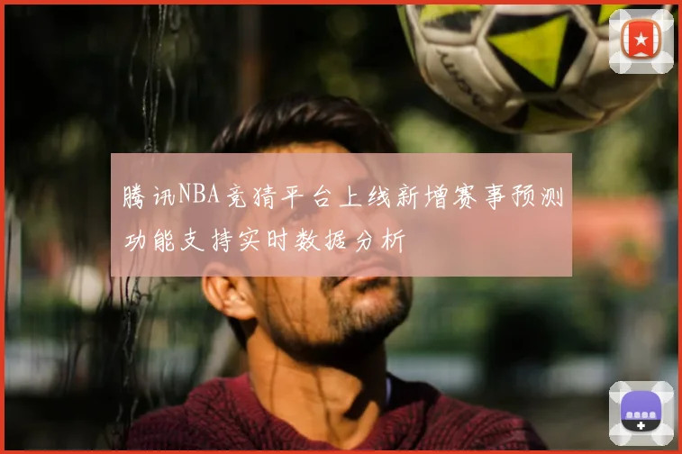 腾讯NBA竞猜平台上线新增赛事预测功能支持实时数据分析
