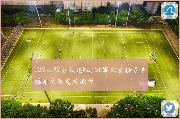 TES以92分领跑Major赛积分榜争夺冠军之路愈发激烈