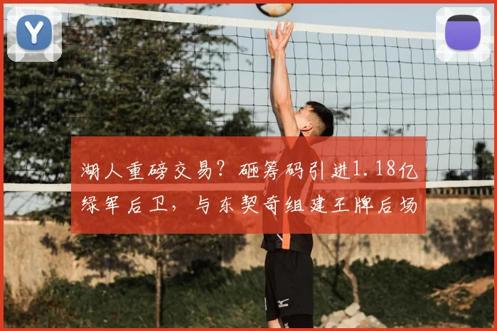 湖人重磅交易？砸筹码引进1.18亿绿军后卫，与东契奇组建王牌后场_怀特_防守_薪资