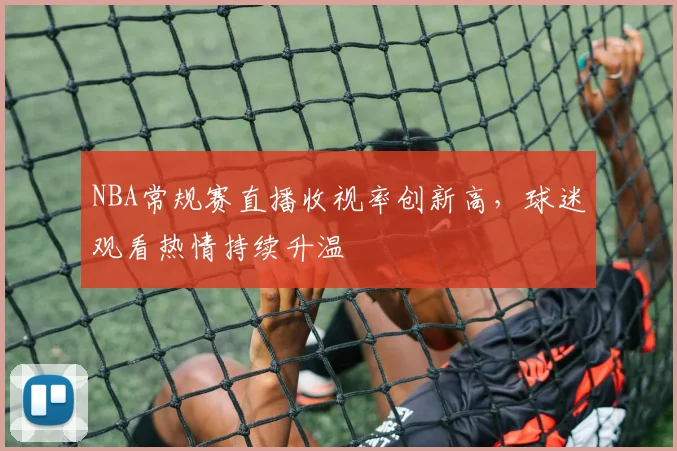 NBA常规赛直播收视率创新高，球迷观看热情持续升温