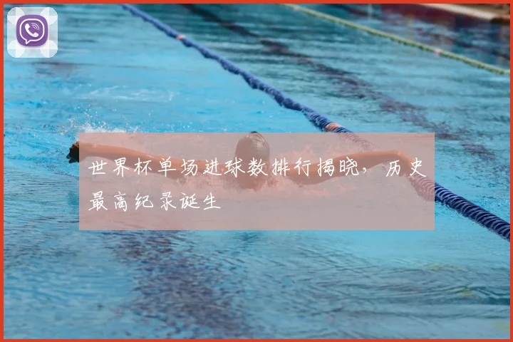 世界杯单场进球数排行揭晓，历史最高纪录诞生