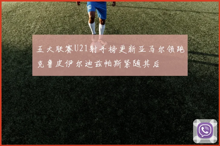五大联赛U21射手榜更新亚马尔领跑克鲁皮伊尔迪兹帕斯紧随其后