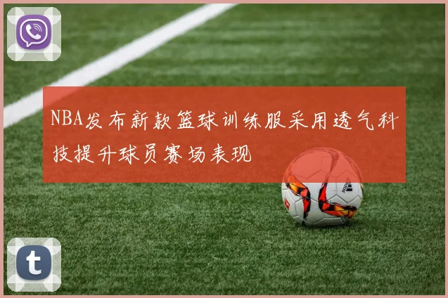 NBA发布新款篮球训练服采用透气科技提升球员赛场表现
