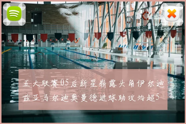 五大联赛05后新星崭露头角伊尔迪兹亚马尔迪奥曼德进球助攻均超5