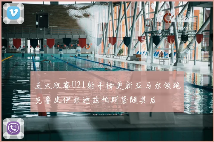 五大联赛U21射手榜更新亚马尔领跑克鲁皮伊尔迪兹帕斯紧随其后