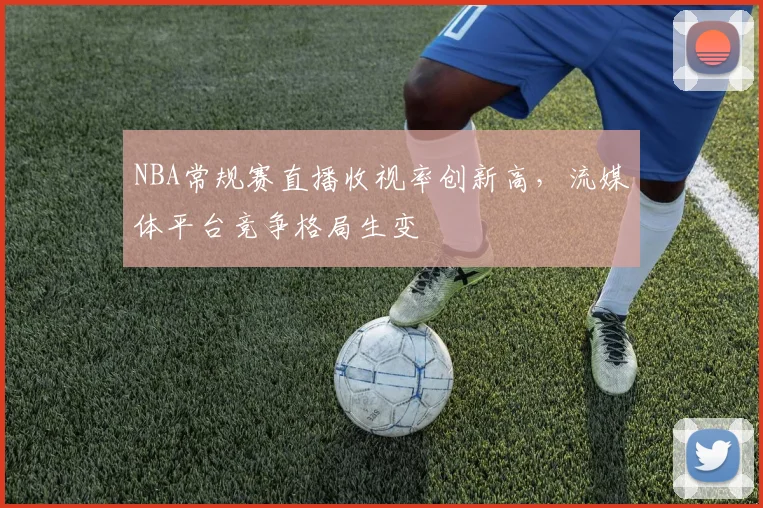 NBA常规赛直播收视率创新高，流媒体平台竞争格局生变
