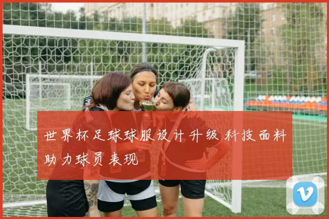 世界杯足球球服设计升级 科技面料助力球员表现