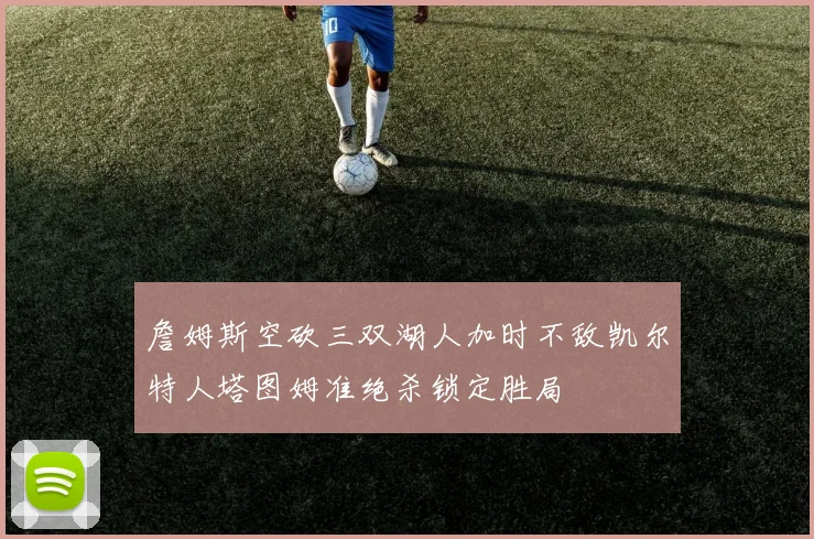詹姆斯空砍三双湖人加时不敌凯尔特人塔图姆准绝杀锁定胜局