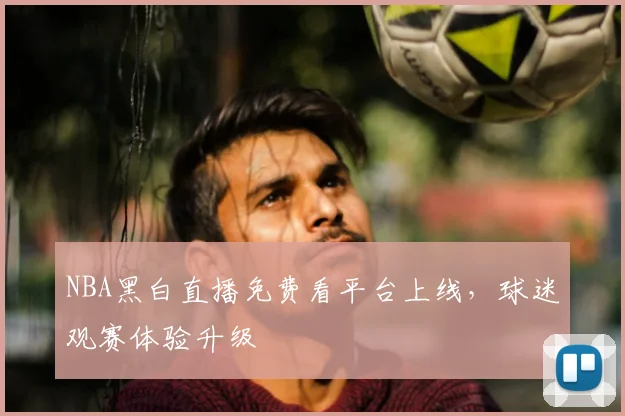NBA黑白直播免费看平台上线，球迷观赛体验升级