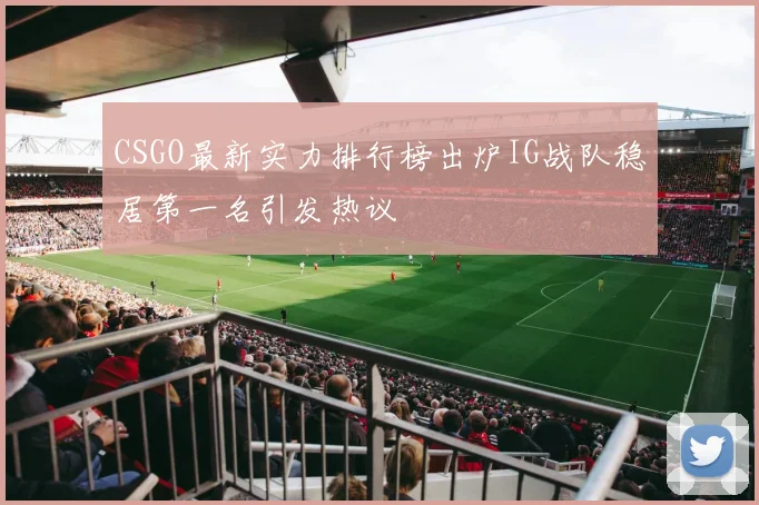 CSGO最新实力排行榜出炉IG战队稳居第一名引发热议