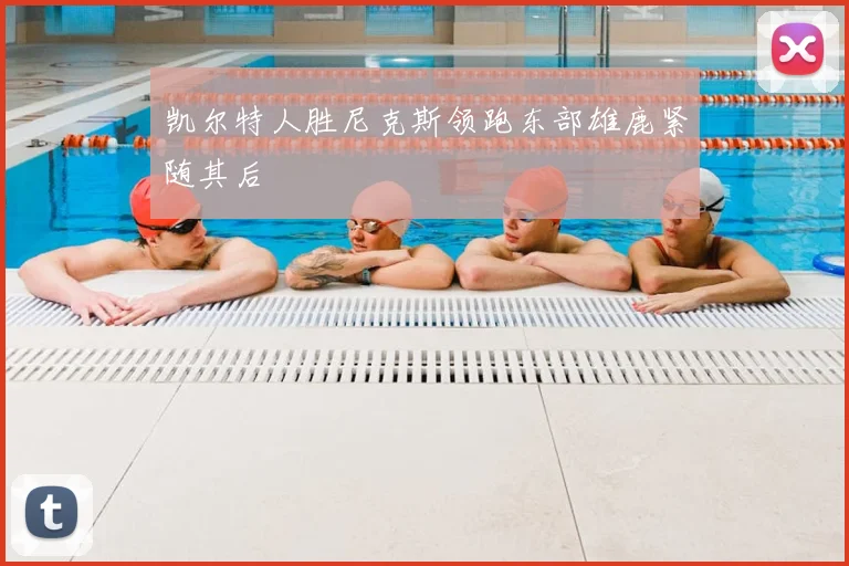 凯尔特人胜尼克斯领跑东部雄鹿紧随其后