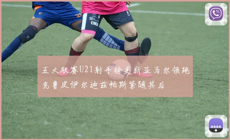 五大联赛U21射手榜更新亚马尔领跑克鲁皮伊尔迪兹帕斯紧随其后