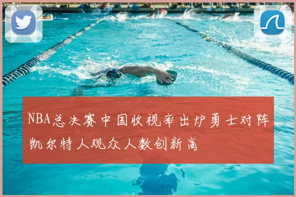 NBA总决赛中国收视率出炉勇士对阵凯尔特人观众人数创新高
