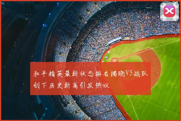 和平精英最新状态排名揭晓V5战队创下历史新高引发热议