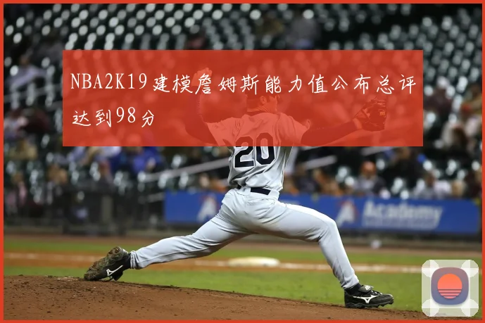 NBA2K19建模詹姆斯能力值公布总评达到98分