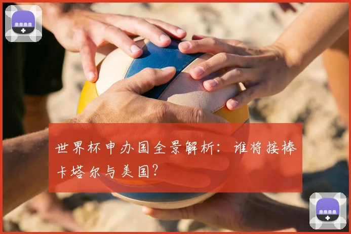 世界杯申办国全景解析：谁将接棒卡塔尔与美国？