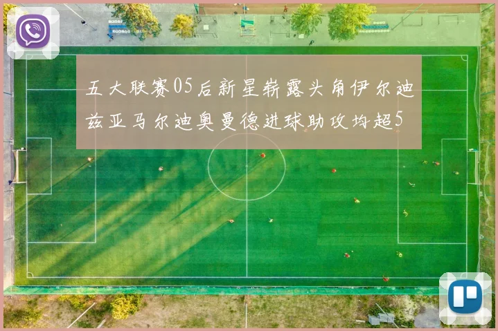 五大联赛05后新星崭露头角伊尔迪兹亚马尔迪奥曼德进球助攻均超5