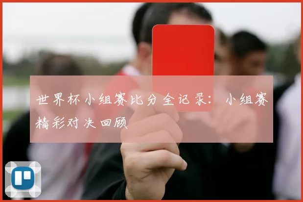 世界杯小组赛比分全记录：小组赛精彩对决回顾