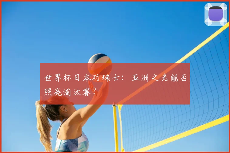 世界杯日本对瑞士：亚洲之光能否照亮淘汰赛？