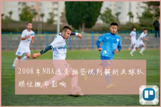 2008年NBA选秀抽签规则解析及球队顺位概率影响
