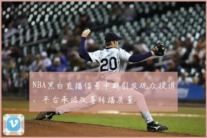 NBA黑白直播信号中断引发观众投诉,平台承诺改善转播质量