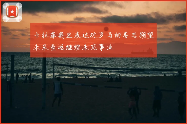 卡拉菲奥里表达对罗马的眷恋期望未来重返继续未完事业