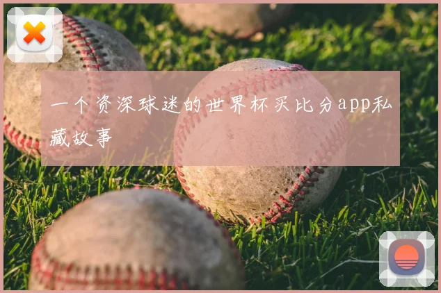 一个资深球迷的世界杯买比分app私藏故事