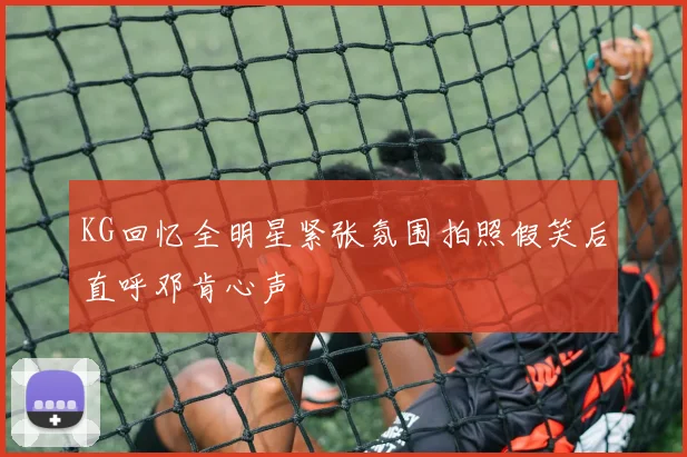 KG回忆全明星紧张氛围拍照假笑后直呼邓肯心声