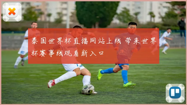 泰国世界杯直播网站上线 带来世界杯赛事线观看新入口
