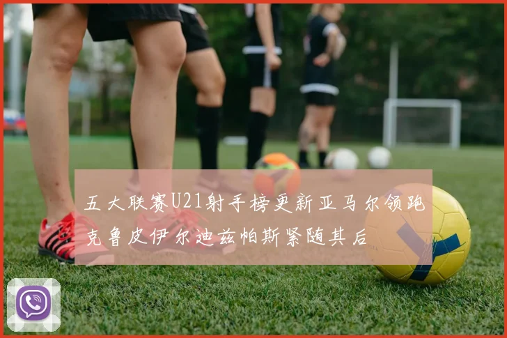 五大联赛U21射手榜更新亚马尔领跑克鲁皮伊尔迪兹帕斯紧随其后