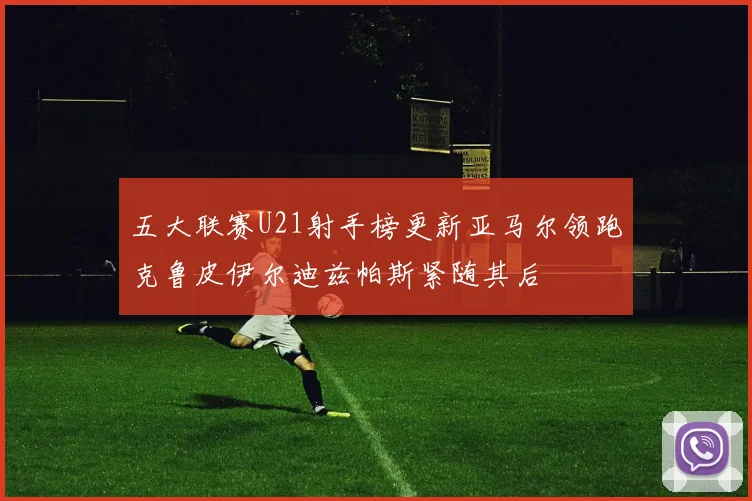 五大联赛U21射手榜更新亚马尔领跑克鲁皮伊尔迪兹帕斯紧随其后