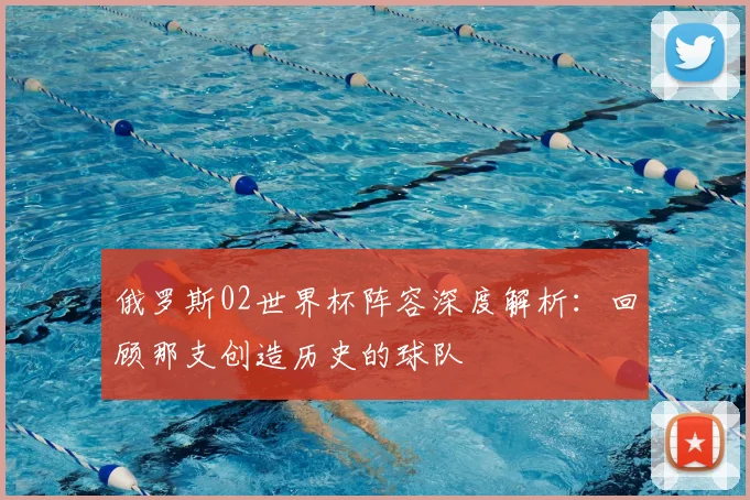 俄罗斯02世界杯阵容深度解析：回顾那支创造历史的球队
