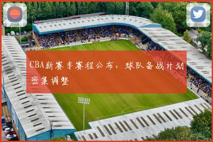 CBA新赛季赛程公布，球队备战计划密集调整