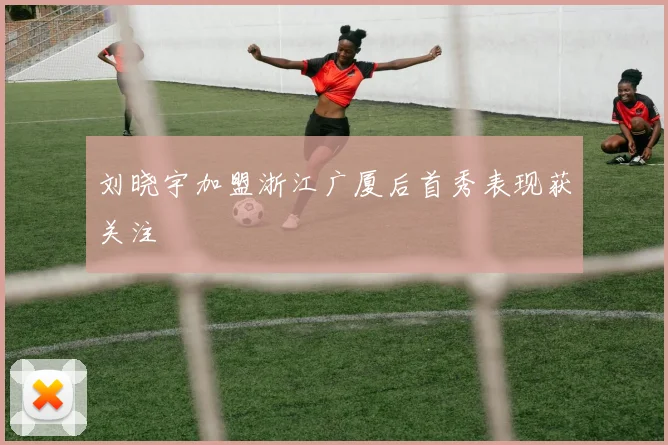 刘晓宇加盟浙江广厦后首秀表现获关注