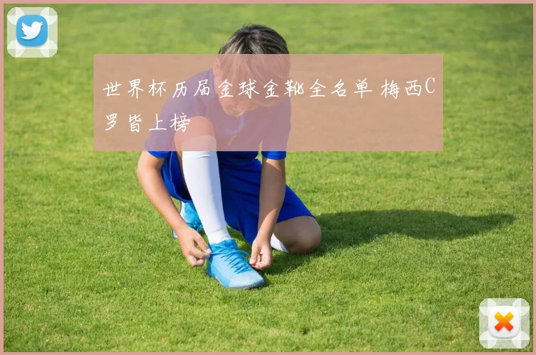 世界杯历届金球金靴全名单 梅西C罗皆上榜